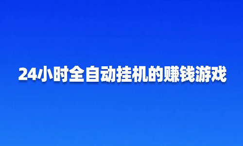 24小时全自动挂机的赚钱游戏（6款真实可以赚钱的游戏软件）
