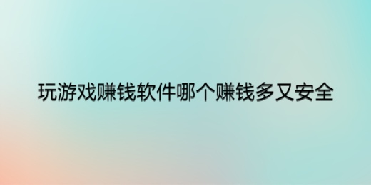 玩游戏赚钱软件哪个赚钱多又安全，推荐两款真正赚钱多又很安全的赚钱软件 第1张