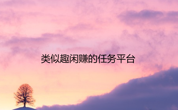 类似趣闲赚的任务平台，类似趣闲赚的软件有哪些 第1张