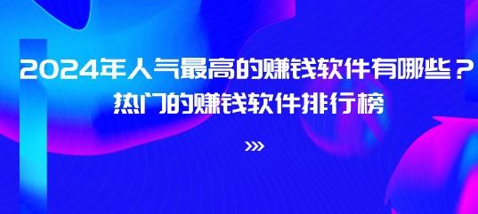 2024年人气最高的赚钱软件有哪些？热门的赚钱软件排行榜