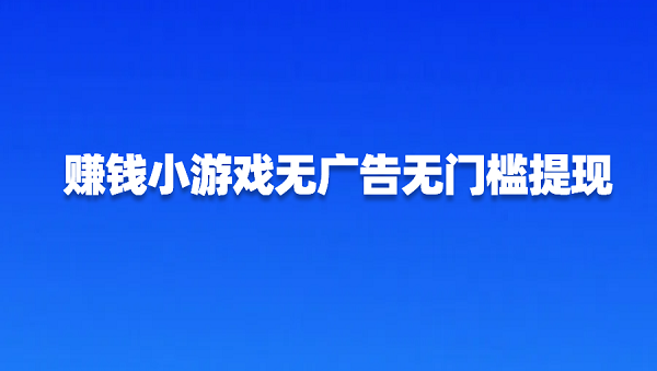 赚钱小游戏无广告无门槛提现（没有门槛挣钱快的赚钱游戏软件）