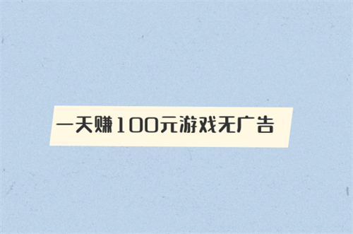 赚钱软件一天赚100元游戏无广告（赚钱游戏一天赚100元不用看广告） 第1张