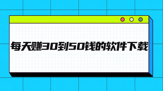 每天赚30到50钱的软件下载（每天能赚30-50元零花钱的赚钱app）