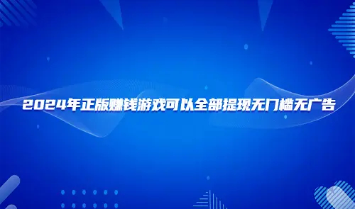正版赚钱游戏全部提现无广告（2025无广告无门槛100%提现的赚钱游戏软件） 第1张
